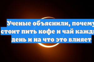 Ученые объяснили, почему стоит пить кофе и чай каждый день и на что это влияет
