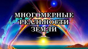 МНОГОМЕРНЫЕ РЕАЛЬНОСТИ ЗЕМЛИ. ЗЕМЛЯ ВХОДИТ В МНОГОМЕРНОЕ ПРОСТРАНСТВО. МНОГОМЕРНОЕ ВОСПРИЯТИЕ