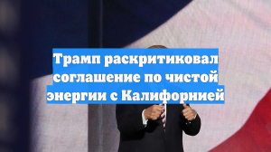 Трамп раскритиковал соглашение по чистой энергии с Калифорнией