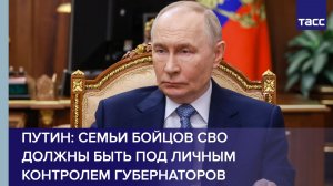 Путин: семьи бойцов СВО должны быть под личным контролем губернаторов