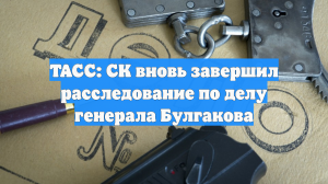 ТАСС: СК вновь завершил расследование по делу генерала Булгакова
