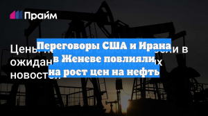 Переговоры США и Ирана в Женеве повлияли на рост цен на нефть