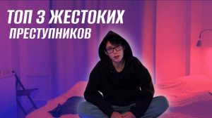 ТОП 3 ЖЕСТОКИХ ПРЕСТУПНИКОВ