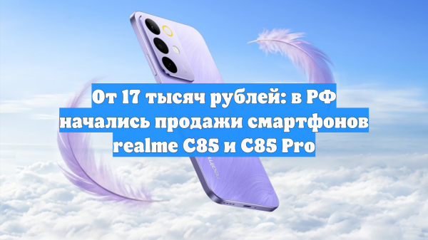 От 17 тысяч рублей: в РФ начались продажи смартфонов realme C85 и C85 Pro