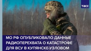 МО РФ опубликовало данные радиоперехвата о катастрофе для ВСУ в Купянске-Узловом