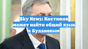 Sky News: адмирал Костюков может найти общий язык с главой ОП Будановым