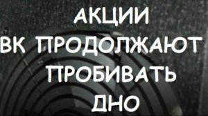 АКЦИИ ВК ПРОБИВАЮТ ДНО.