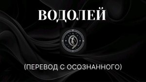 ВОДОЛЕЙ. ПЕРЕВОД С ОСОЗНАННОГО
