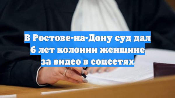 В Ростове-на-Дону суд дал 6 лет колонии женщине за видео в соцсетях