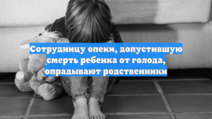 Сотрудницу опеки, допустившую смерть ребенка от голода, опрадывают родственники