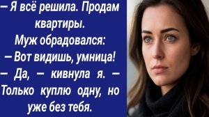 Истории со Смыслом/— Я всё решила. Продам квартиры. Муж обрадовался: — Вот видишь, умница!...