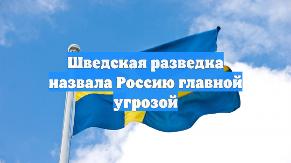 Шведская разведка назвала Россию главной угрозой