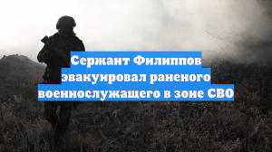 Сержант Филиппов эвакуировал раненого военнослужащего в зоне СВО