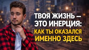Твоя жизнь — это инерция: как ты оказался именно здесь