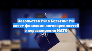 Посольство РФ в Бельгии: РФ хочет фиксации договоренностей о нерасширении НАТО