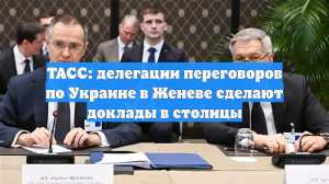 ТАСС: делегации переговоров по Украине в Женеве сделают доклады в столицы