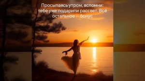 Просыпаясь утром, вспомни: тебе уже подарили рассвет. Всё остальное — бонус.