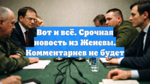 Вот и всё. Срочная новость из Женевы. Комментариев не будет