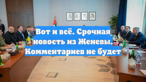 Вот и всё. Срочная новость из Женевы. Комментариев не будет