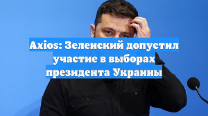Axios: Зеленский допустил участие в выборах президента Украины
