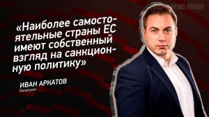 "Наиболее самостоятельные страны ЕС имеют собственный взгляд на санкционную политику" - Иван Аркатов