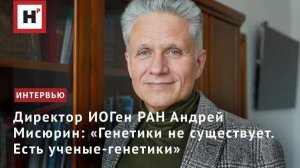 Директор ИОГен РАН Андрей Мисюрин: «Генетики не существует. Есть ученые-генетики»