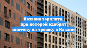Названа зарплата, при которой одобрят ипотеку на трешку в Казани