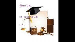 Идём в СУД ...... или не идем в СУД   ч.7