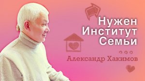 Нам нужны институты семьи - Александр Хакимов