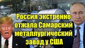 Россия вернула Самарский металлургический завод: жёсткий ответ на давление США вызвал гнев Трампа