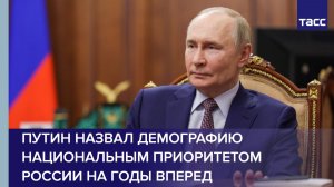 Путин назвал демографию национальным приоритетом РФ на годы вперед
