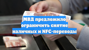 В МВД предложили ограничить снятие наличных на кассе и переводы по NFC