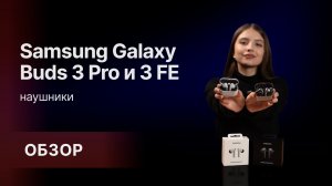 Сравниваем беспроводные наушники от Samsung - Galaxy Buds 3 Pro и Buds 3 FE.