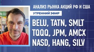 Анализ рынка акций РФ и США/ BELU, TATN, SMLT, TQQQ, JPM, AMCX/ NASD, HANG, SILV