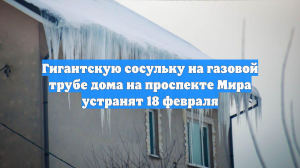 Гигантскую сосульку на газовой трубе дома на проспекте Мира устранят 18 февраля