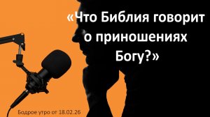Бодрое утро 18.02.26 - «Что Библия говорит о приношениях Богу?»
