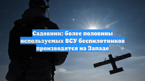 Садовник: более половины используемых ВСУ беспилотников производятся на Западе