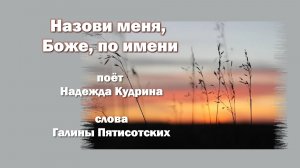 Назови меня, Боже, по имени поёт Надежда Кудрина, слова Галины Пятисотских