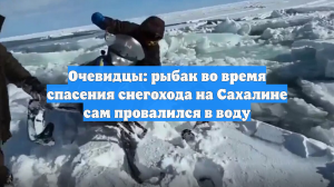 Очевидцы: рыбак во время спасения снегохода на Сахалине сам провалился в воду