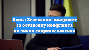 Axios: Зеленский выступает за остановку конфликта по линии соприкосновения