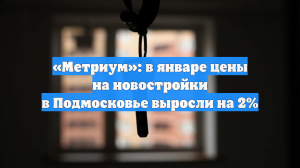 «Метриум»: в январе цены на новостройки в Подмосковье выросли на 2%