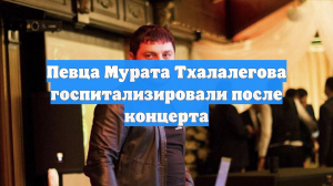 Певца Мурата Тхалалегова госпитализировали после концерта