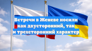 Встречи в Женеве носили как двусторонний, так и трехсторонний характер
