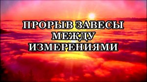 ПРОРЫВ ЗАВЕСЫ МЕЖДУ ИЗМЕРЕНИЯМИ. ИДУЩАЯ ЭНЕРГЕТИЧЕСКАЯ ВОЛНА – ТРАНЗИТ В 4-ю и 5-ю МЕРНОСТИ.