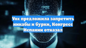 Vox предложила запретить никабы и бурки, Конгресс Испании отказал