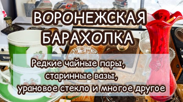 ВОРОНЕЖСКАЯ БАРАХОЛКА| РЕДКИЕ ЧАЙНЫЕ ПАРЫ, СТАРИННЫЕ ВАЗЫ, УРАНОВОВОЕ СТЕКЛО И МНОГОЕ ДРУГОЕ🔥