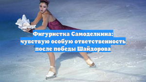 Фигуристка Самоделкина: чувствую особую ответственность после победы Шайдорова