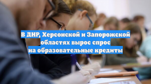 В ДНР, Херсонской и Запорожской областях вырос спрос на образовательные кредиты