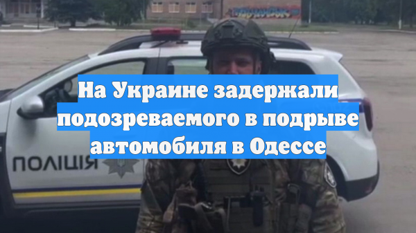 На Украине задержали подозреваемого в подрыве автомобиля в Одессе