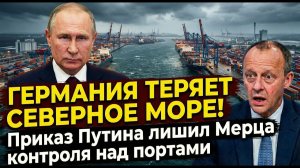 ГЕРМАНИЯ ТЕРЯЕТ СЕВЕРНОЕ МОРЕ! Приказ Путина лишил Мерца контроля над портами